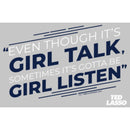 Junior's Ted Lasso Girl Talk Sometimes Got To Be Girl Listen T-Shirt